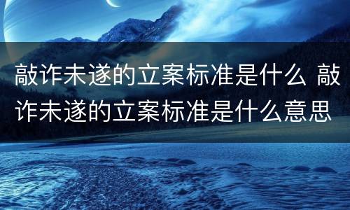 敲诈未遂的立案标准是什么 敲诈未遂的立案标准是什么意思