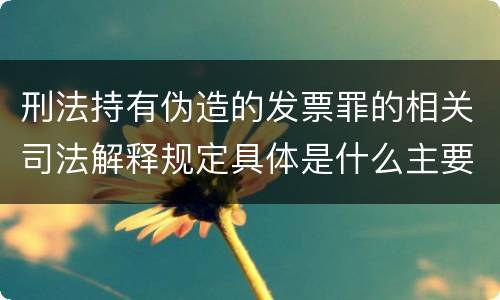 刑法持有伪造的发票罪的相关司法解释规定具体是什么主要内容