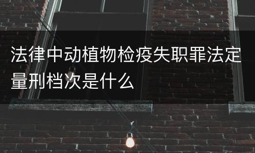 法律中动植物检疫失职罪法定量刑档次是什么