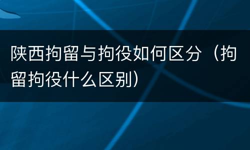 陕西拘留与拘役如何区分（拘留拘役什么区别）