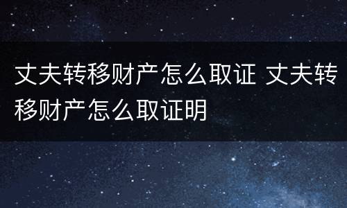 丈夫转移财产怎么取证 丈夫转移财产怎么取证明