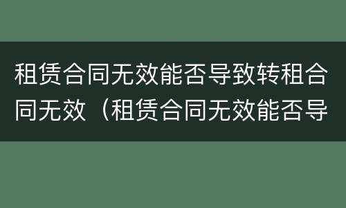 租赁合同无效能否导致转租合同无效（租赁合同无效能否导致转租合同无效的情形）
