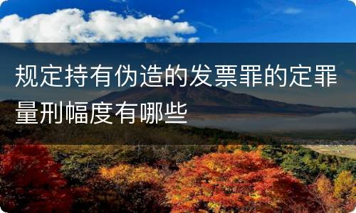 规定持有伪造的发票罪的定罪量刑幅度有哪些