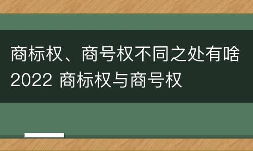 商标权、商号权不同之处有啥2022 商标权与商号权