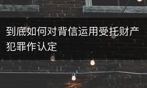 到底如何对背信运用受托财产犯罪作认定