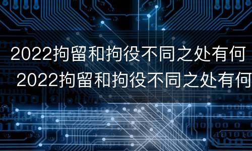 2022拘留和拘役不同之处有何 2022拘留和拘役不同之处有何影响