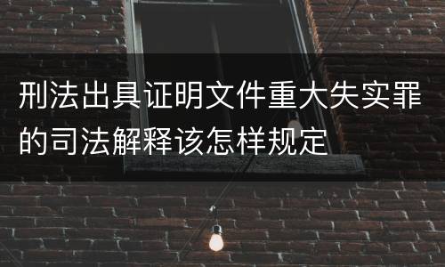 刑法出具证明文件重大失实罪的司法解释该怎样规定