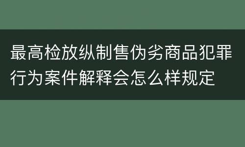 最高检放纵制售伪劣商品犯罪行为案件解释会怎么样规定