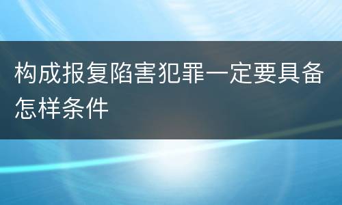 构成报复陷害犯罪一定要具备怎样条件