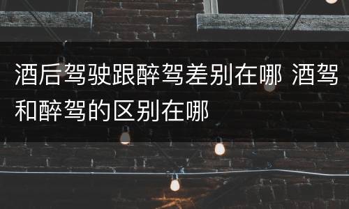 酒后驾驶跟醉驾差别在哪 酒驾和醉驾的区别在哪