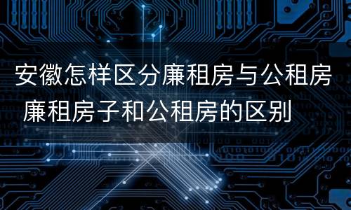 安徽怎样区分廉租房与公租房 廉租房子和公租房的区别