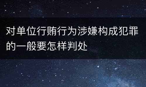 对单位行贿行为涉嫌构成犯罪的一般要怎样判处