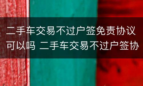 二手车交易不过户签免责协议可以吗 二手车交易不过户签协议有效吗