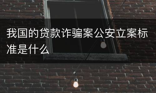 我国的贷款诈骗案公安立案标准是什么