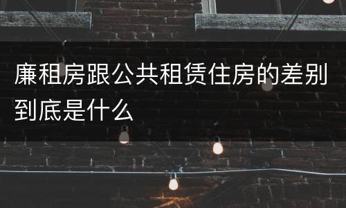 廉租房跟公共租赁住房的差别到底是什么