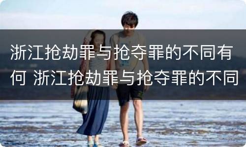 浙江抢劫罪与抢夺罪的不同有何 浙江抢劫罪与抢夺罪的不同有何区别