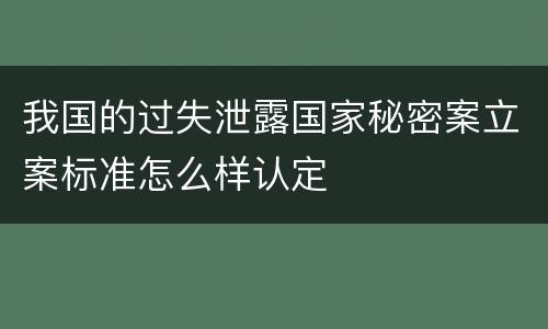 我国的过失泄露国家秘密案立案标准怎么样认定