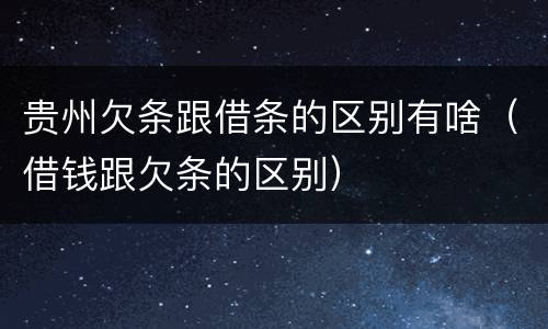 贵州欠条跟借条的区别有啥（借钱跟欠条的区别）