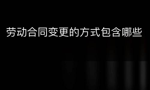 劳动合同变更的方式包含哪些