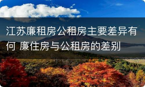 江苏廉租房公租房主要差异有何 廉住房与公租房的差别