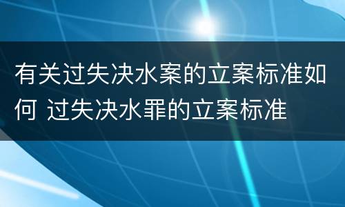 有关过失决水案的立案标准如何 过失决水罪的立案标准