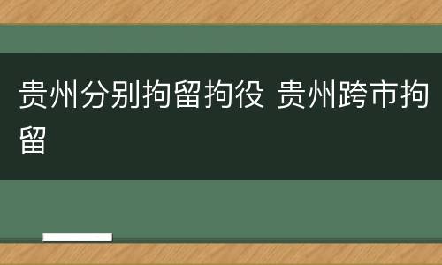 贵州分别拘留拘役 贵州跨市拘留