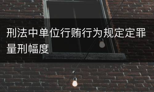 刑法中单位行贿行为规定定罪量刑幅度
