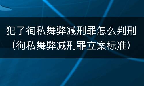 犯了徇私舞弊减刑罪怎么判刑（徇私舞弊减刑罪立案标准）