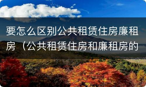 要怎么区别公共租赁住房廉租房（公共租赁住房和廉租房的区别）