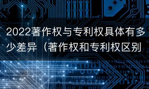 2022著作权与专利权具体有多少差异（著作权和专利权区别）