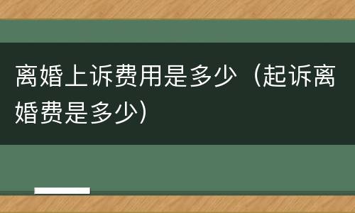 离婚上诉费用是多少（起诉离婚费是多少）