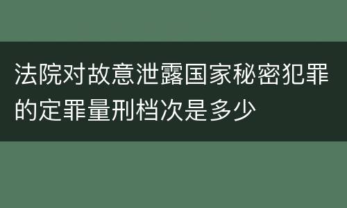 法院对故意泄露国家秘密犯罪的定罪量刑档次是多少