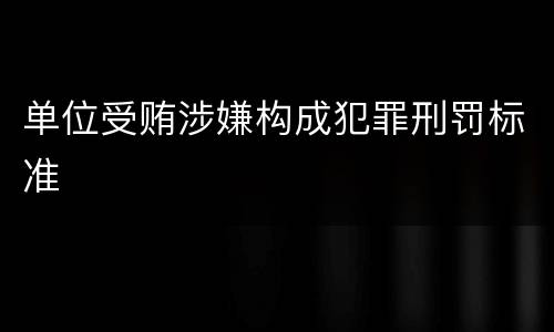 单位受贿涉嫌构成犯罪刑罚标准