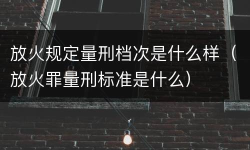 放火规定量刑档次是什么样（放火罪量刑标准是什么）