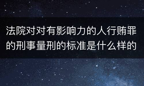 法院对对有影响力的人行贿罪的刑事量刑的标准是什么样的