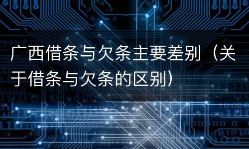 广西借条与欠条主要差别（关于借条与欠条的区别）