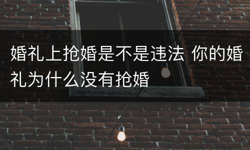 婚礼上抢婚是不是违法 你的婚礼为什么没有抢婚