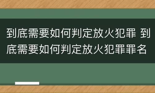 到底需要如何判定放火犯罪 到底需要如何判定放火犯罪罪名