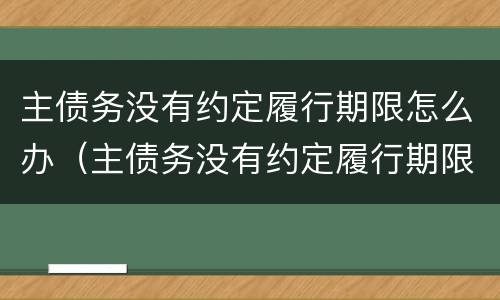 主债务没有约定履行期限怎么办（主债务没有约定履行期限怎么办理）