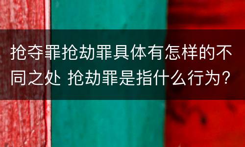 抢夺罪抢劫罪具体有怎样的不同之处 抢劫罪是指什么行为?