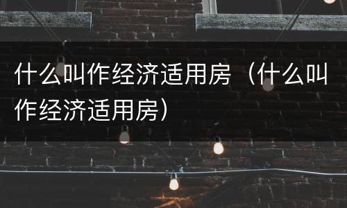 什么叫作经济适用房（什么叫作经济适用房）