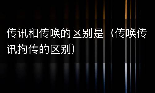 传讯和传唤的区别是（传唤传讯拘传的区别）