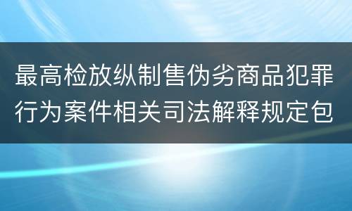 最高检放纵制售伪劣商品犯罪行为案件相关司法解释规定包括什么主要内容