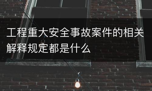 工程重大安全事故案件的相关解释规定都是什么