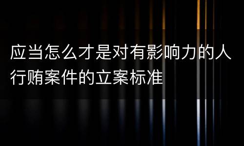 应当怎么才是对有影响力的人行贿案件的立案标准