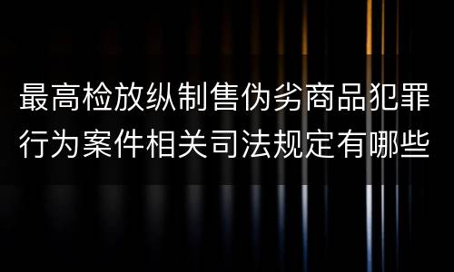 最高检放纵制售伪劣商品犯罪行为案件相关司法规定有哪些主要内容