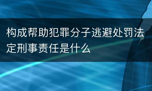构成帮助犯罪分子逃避处罚法定刑事责任是什么