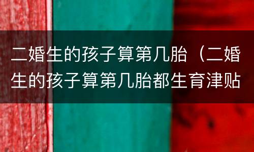 二婚生的孩子算第几胎（二婚生的孩子算第几胎都生育津贴）