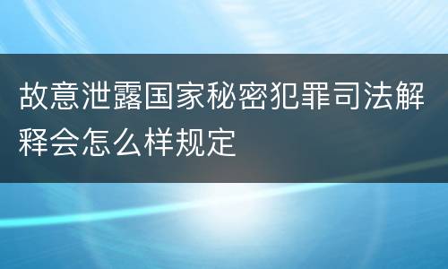 故意泄露国家秘密犯罪司法解释会怎么样规定