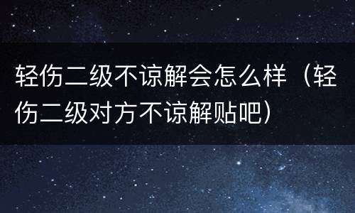 轻伤二级不谅解会怎么样（轻伤二级对方不谅解贴吧）